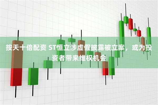 按天十倍配资 ST恒立涉虚假披露被立案，或为投资者带来维权机会