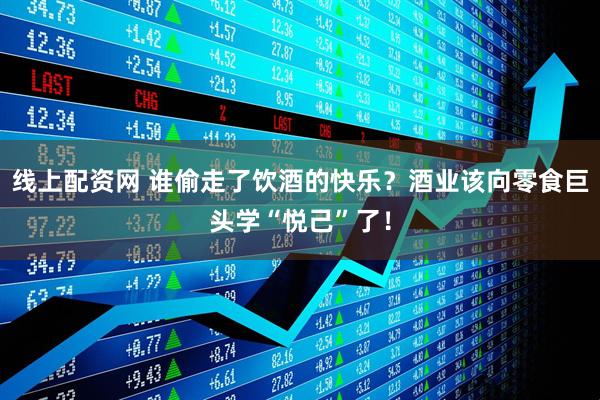 线上配资网 谁偷走了饮酒的快乐？酒业该向零食巨头学“悦己”了！