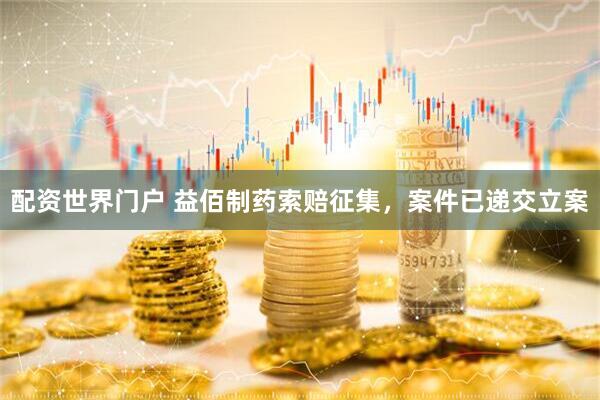 配资世界门户 益佰制药索赔征集，案件已递交立案