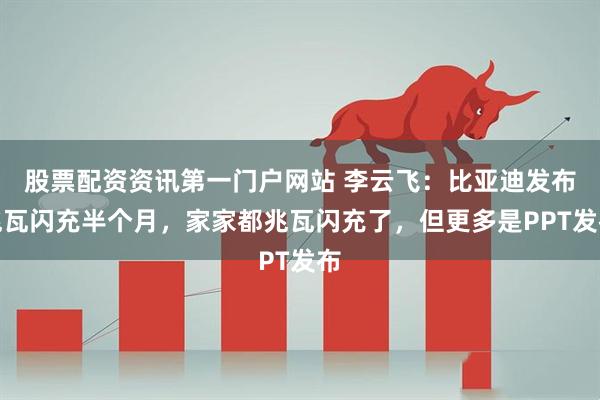股票配资资讯第一门户网站 李云飞：比亚迪发布兆瓦闪充半个月，家家都兆瓦闪充了，但更多是PPT发布