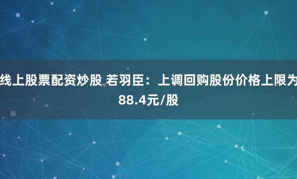 线上股票配资炒股 若羽臣：上调回购股份价格上限为88.4元/股