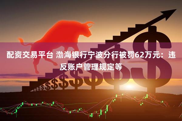 配资交易平台 渤海银行宁波分行被罚62万元：违反账户管理规定等