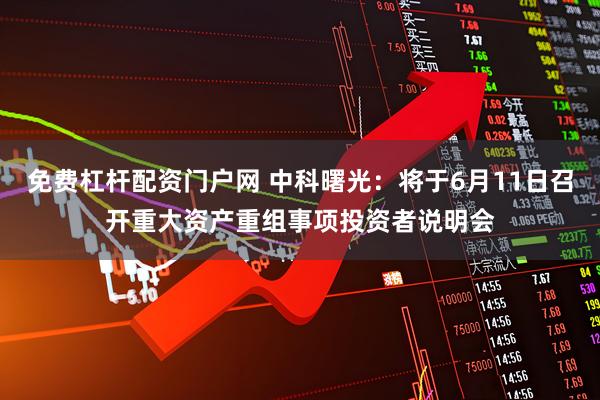 免费杠杆配资门户网 中科曙光：将于6月11日召开重大资产重组事项投资者说明会