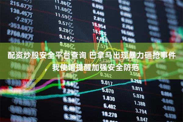 配资炒股安全平台查询 巴拿马出现暴力砸抢事件，我使馆提醒加强安全防范