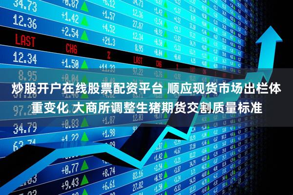 炒股开户在线股票配资平台 顺应现货市场出栏体重变化 大商所调整生猪期货交割质量标准