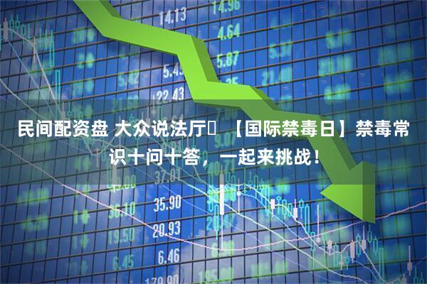 民间配资盘 大众说法厅㊷【国际禁毒日】禁毒常识十问十答，一起来挑战！