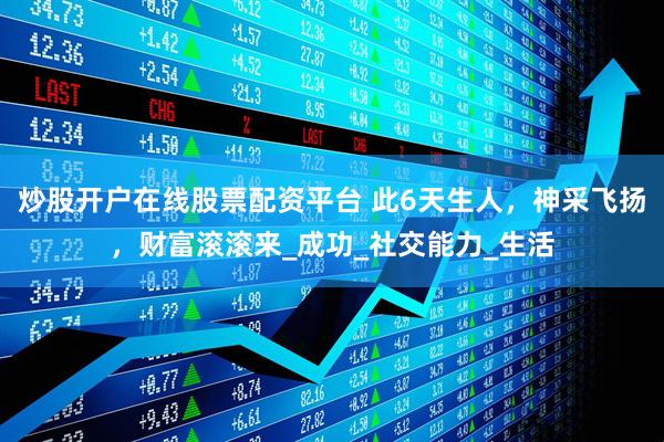 炒股开户在线股票配资平台 此6天生人,神采飞扬,财富滚滚来_成功_社交能力_生活