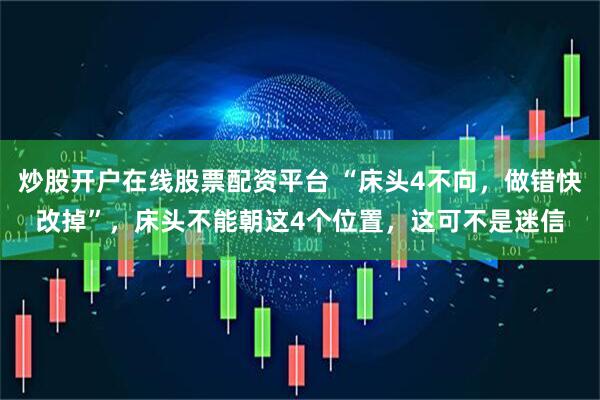 炒股开户在线股票配资平台 “床头4不向，做错快改掉”，床头不能朝这4个位置，这可不是迷信