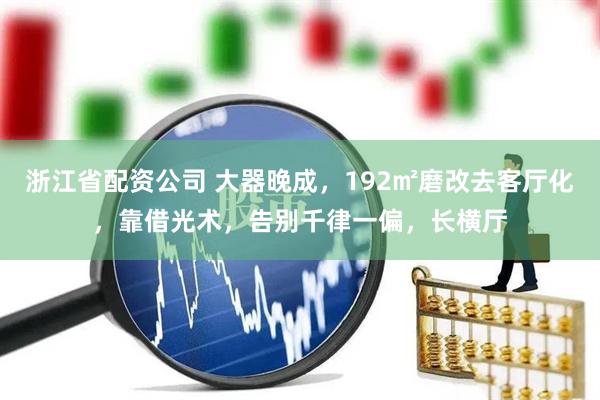 浙江省配资公司 大器晚成，192㎡磨改去客厅化，靠借光术，告别千律一偏，长横厅