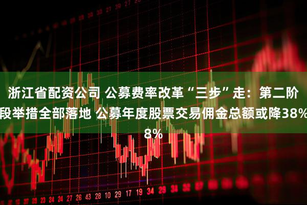 浙江省配资公司 公募费率改革“三步”走：第二阶段举措全部落地 公募年度股票交易佣金总额或降38%