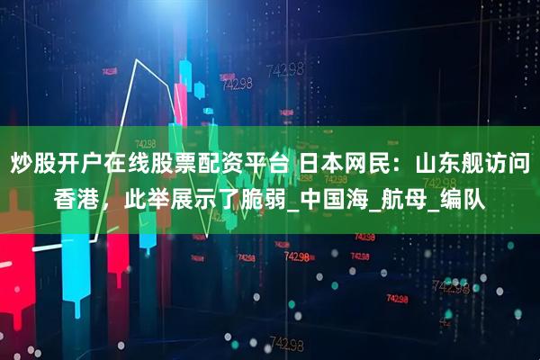 炒股开户在线股票配资平台 日本网民：山东舰访问香港，此举展示了脆弱_中国海_航母_编队
