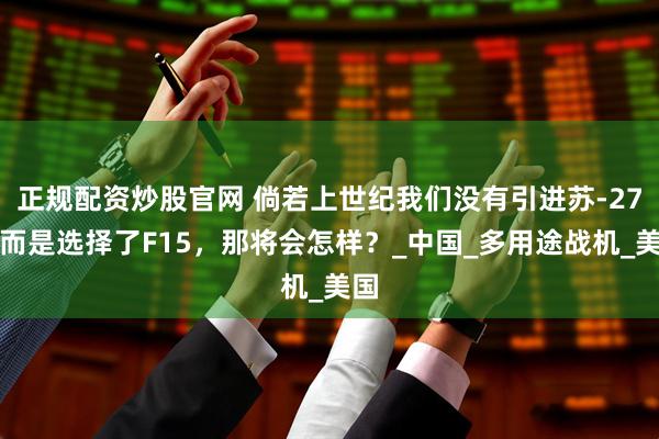正规配资炒股官网 倘若上世纪我们没有引进苏-27，而是选择了F15，那将会怎样？_中国_多用途战机_美国