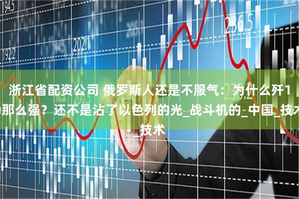 浙江省配资公司 俄罗斯人还是不服气：为什么歼10那么强？还不是沾了以色列的光_战斗机的_中国_技术