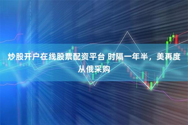 炒股开户在线股票配资平台 时隔一年半，美再度从俄采购