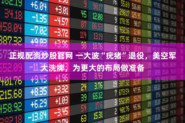 正规配资炒股官网 一大波“疣猪”退役，美空军大洗牌，为更大的布局做准备