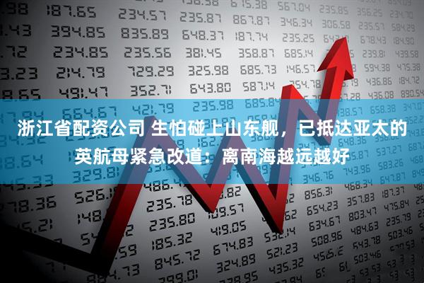 浙江省配资公司 生怕碰上山东舰，已抵达亚太的英航母紧急改道：离南海越远越好