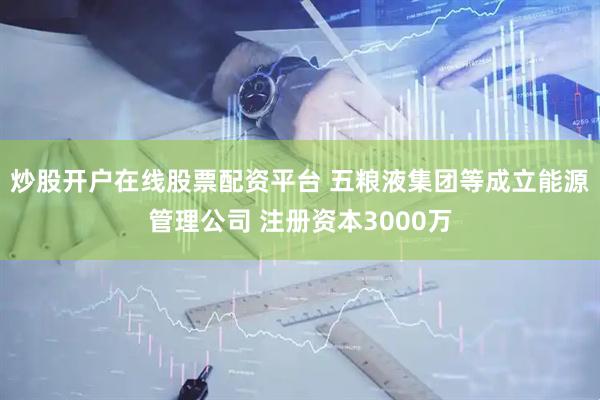 炒股开户在线股票配资平台 五粮液集团等成立能源管理公司 注册资本3000万