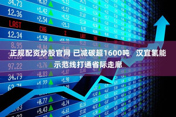 正规配资炒股官网 已减碳超1600吨   汉宜氢能示范线打通省际走廊