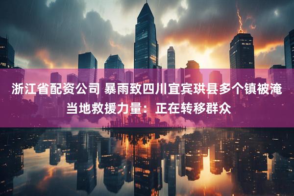浙江省配资公司 暴雨致四川宜宾珙县多个镇被淹 当地救援力量：正在转移群众