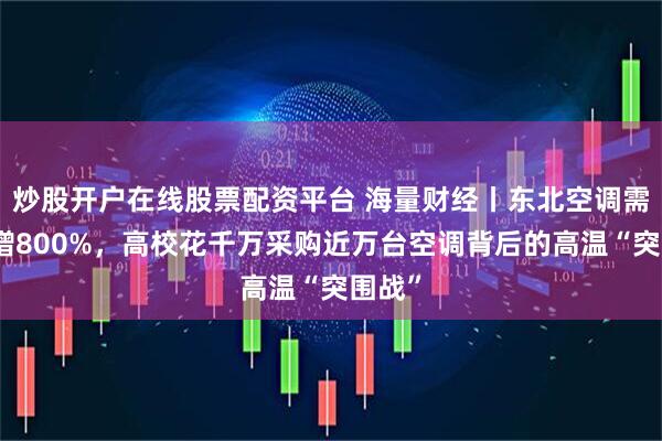炒股开户在线股票配资平台 海量财经丨东北空调需求激增800%，高校花千万采购近万台空调背后的高温“突围战”