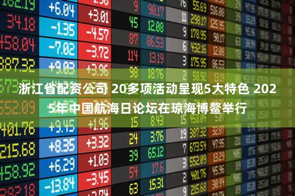 浙江省配资公司 20多项活动呈现5大特色 2025年中国航海日论坛在琼海博鳌举行