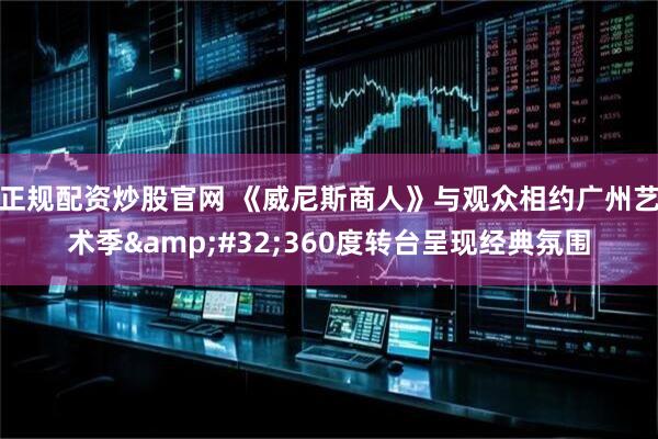 正规配资炒股官网 《威尼斯商人》与观众相约广州艺术季&#32;360度转台呈现经典氛围