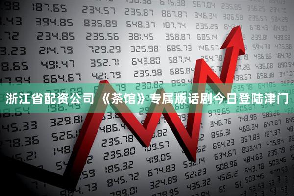浙江省配资公司 《茶馆》专属版话剧今日登陆津门