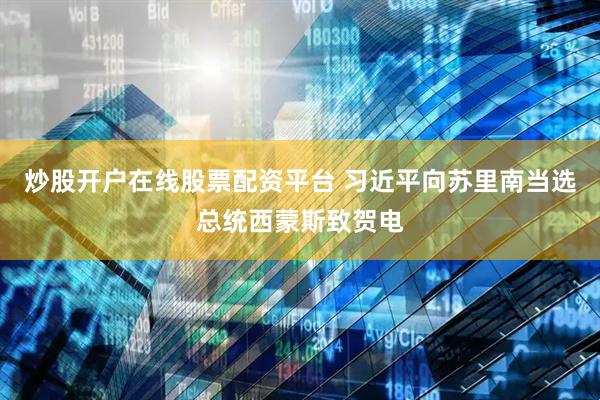 炒股开户在线股票配资平台 习近平向苏里南当选总统西蒙斯致贺电