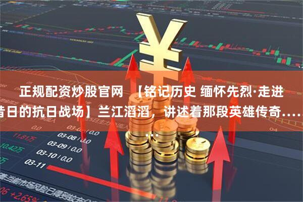 正规配资炒股官网  【铭记历史 缅怀先烈·走进昔日的抗日战场】兰江滔滔，讲述着那段英雄传奇……
