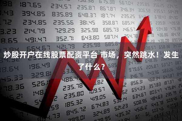 炒股开户在线股票配资平台 市场，突然跳水！发生了什么？