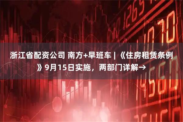 浙江省配资公司 南方+早班车 | 《住房租赁条例》9月15日实施，两部门详解→