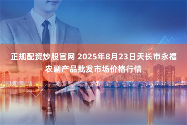 正规配资炒股官网 2025年8月23日天长市永福农副产品批发市场价格行情