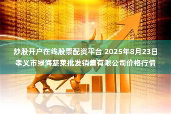 炒股开户在线股票配资平台 2025年8月23日孝义市绿海蔬菜批发销售有限公司价格行情
