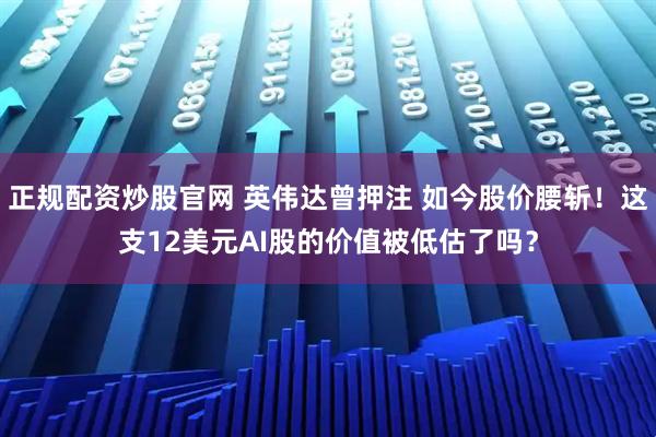正规配资炒股官网 英伟达曾押注 如今股价腰斩!这支12美元AI股的价值被低估了吗?