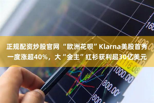 正规配资炒股官网 “欧洲花呗”Klarna美股首秀一度涨超40%，大“金主”红衫获利超30亿美元