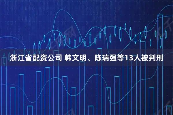 浙江省配资公司 韩文明、陈瑞强等13人被判刑
