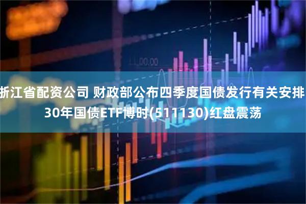 浙江省配资公司 财政部公布四季度国债发行有关安排,30年国债ETF博时(511130)红盘震荡