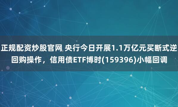 正规配资炒股官网 央行今日开展1.1万亿元买断式逆回购操作,信用债ETF博时(159396)小幅回调