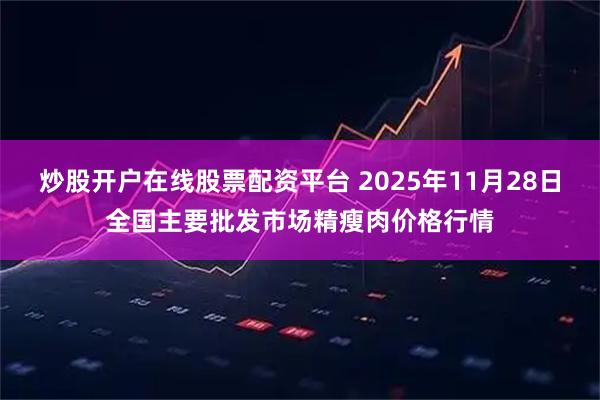 炒股开户在线股票配资平台 2025年11月28日全国主要批发市场精瘦肉价格行情