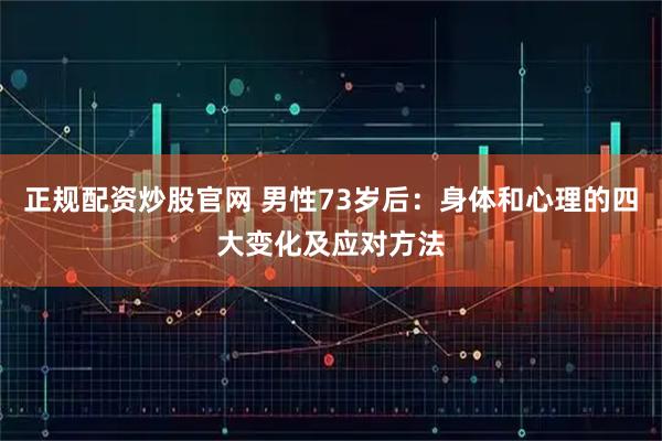 正规配资炒股官网 男性73岁后:身体和心理的四大变化及应对方法