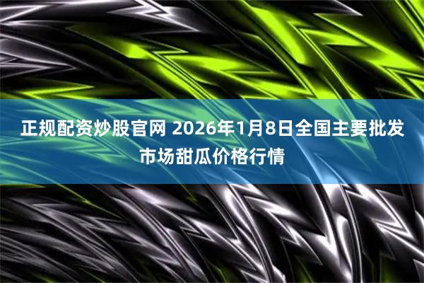 正规配资炒股官网 2026年1月8日全国主要批发市场甜瓜价格行情