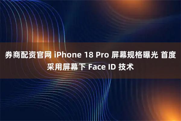 券商配资官网 iPhone 18 Pro 屏幕规格曝光 首度采用屏幕下 Face ID 技术